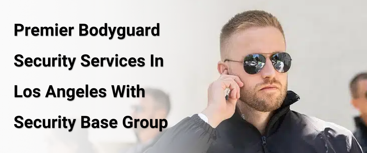 Premier Bodyguard Security Services In Los Angeles With Security Base Group