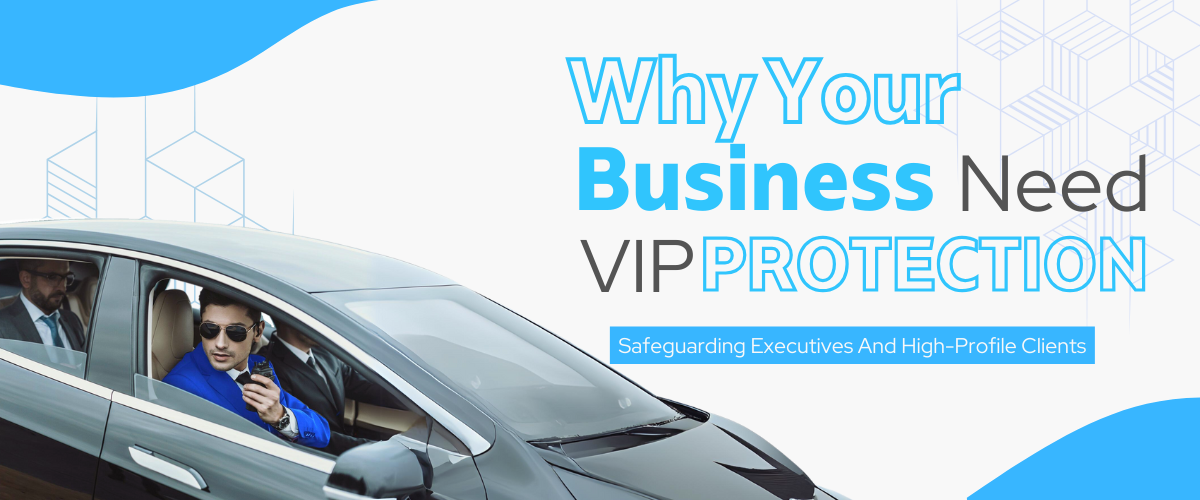 Why Your Business Needs VIP Protection: Safeguarding Executives and High-Profile Clients